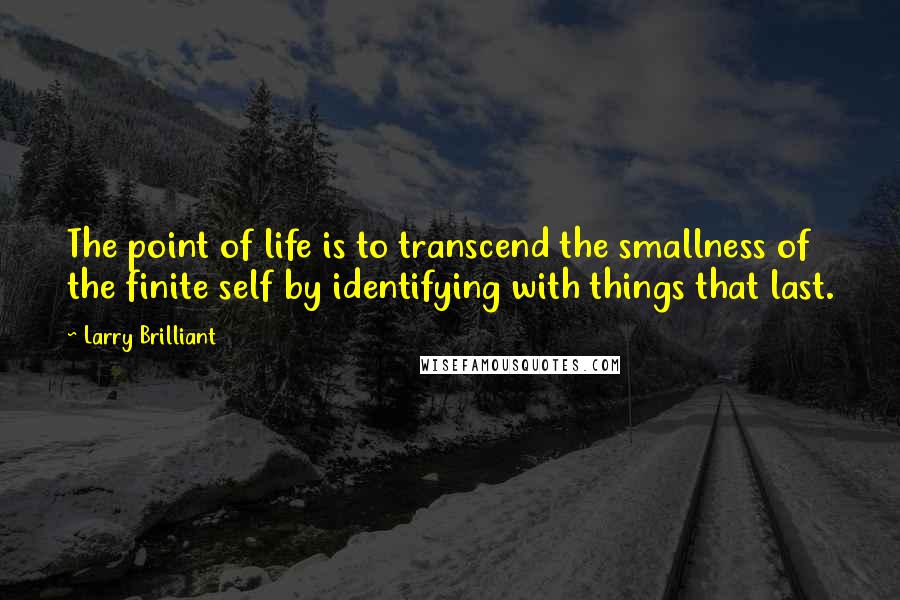 Larry Brilliant Quotes: The point of life is to transcend the smallness of the finite self by identifying with things that last.