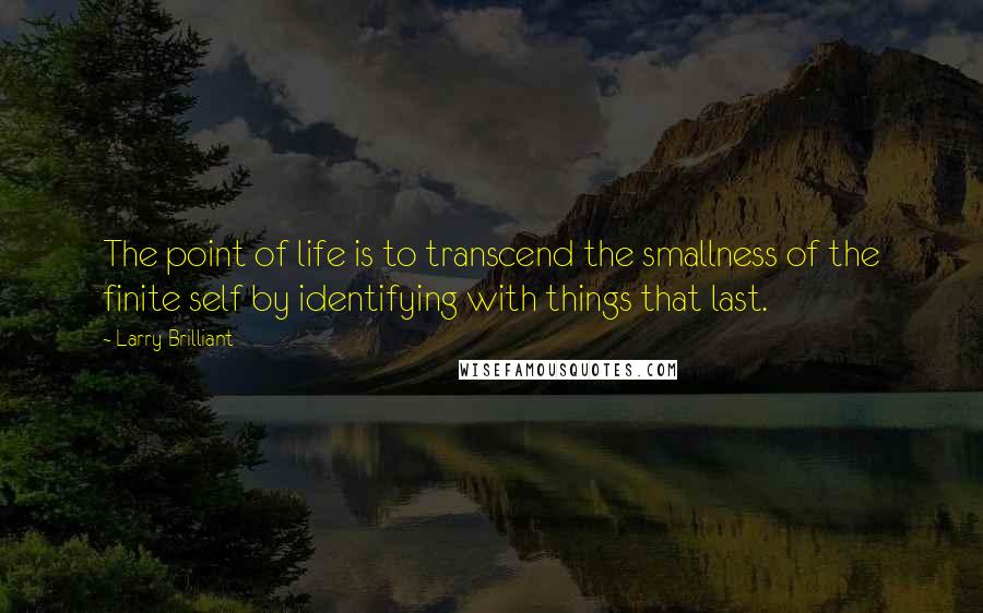 Larry Brilliant Quotes: The point of life is to transcend the smallness of the finite self by identifying with things that last.