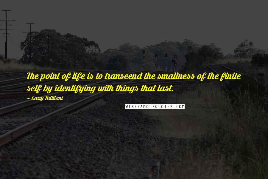 Larry Brilliant Quotes: The point of life is to transcend the smallness of the finite self by identifying with things that last.