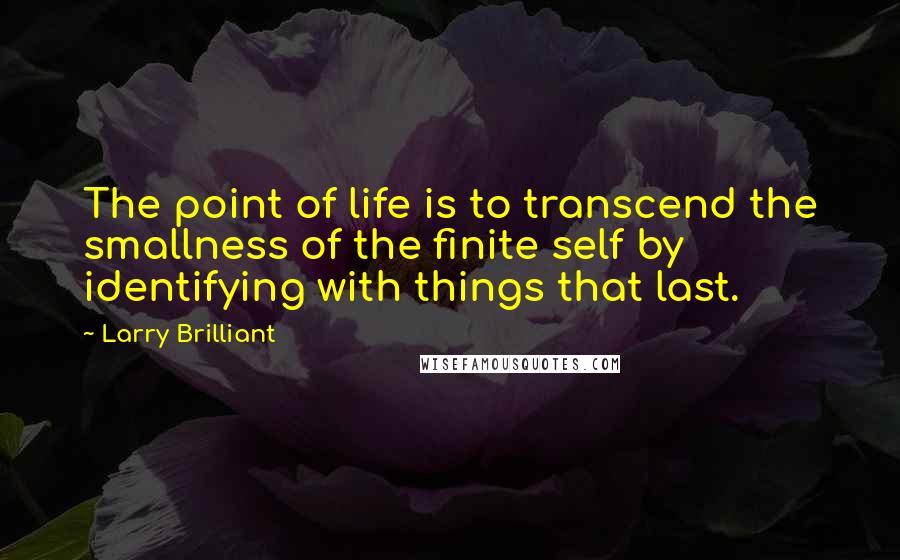 Larry Brilliant Quotes: The point of life is to transcend the smallness of the finite self by identifying with things that last.