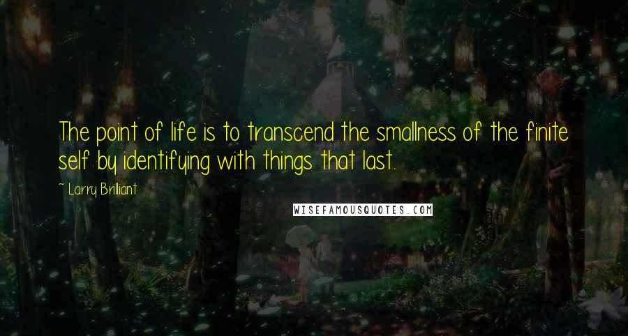 Larry Brilliant Quotes: The point of life is to transcend the smallness of the finite self by identifying with things that last.