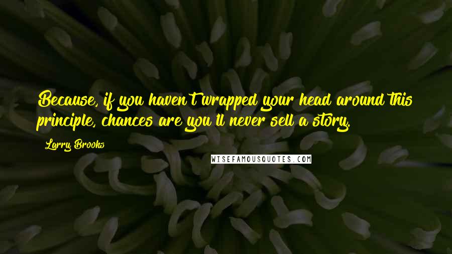 Larry Brooks Quotes: Because, if you haven't wrapped your head around this principle, chances are you'll never sell a story.