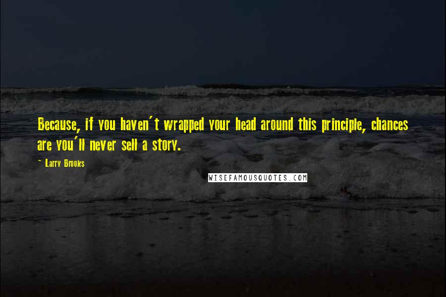 Larry Brooks Quotes: Because, if you haven't wrapped your head around this principle, chances are you'll never sell a story.