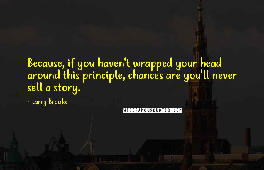 Larry Brooks Quotes: Because, if you haven't wrapped your head around this principle, chances are you'll never sell a story.