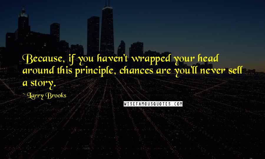 Larry Brooks Quotes: Because, if you haven't wrapped your head around this principle, chances are you'll never sell a story.