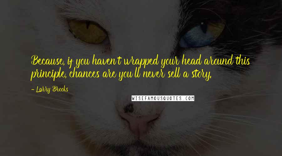 Larry Brooks Quotes: Because, if you haven't wrapped your head around this principle, chances are you'll never sell a story.