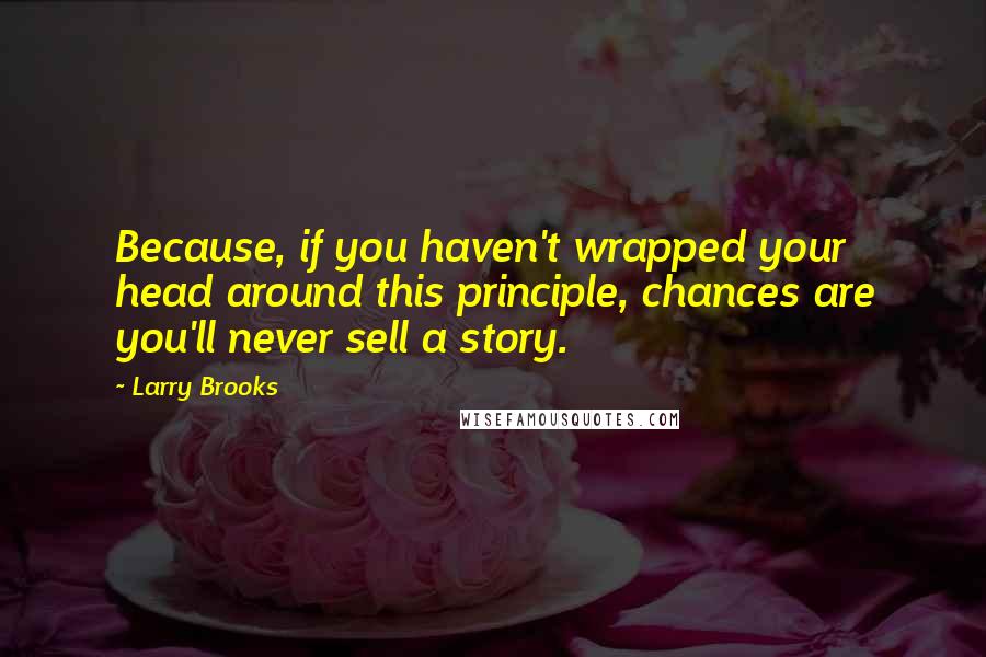 Larry Brooks Quotes: Because, if you haven't wrapped your head around this principle, chances are you'll never sell a story.