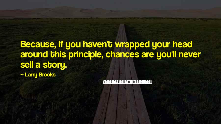 Larry Brooks Quotes: Because, if you haven't wrapped your head around this principle, chances are you'll never sell a story.