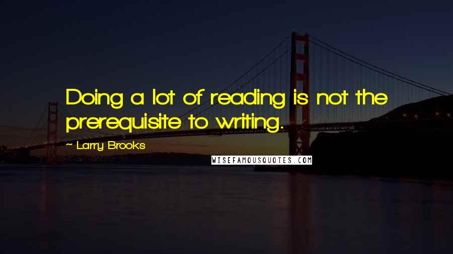 Larry Brooks Quotes: Doing a lot of reading is not the prerequisite to writing.