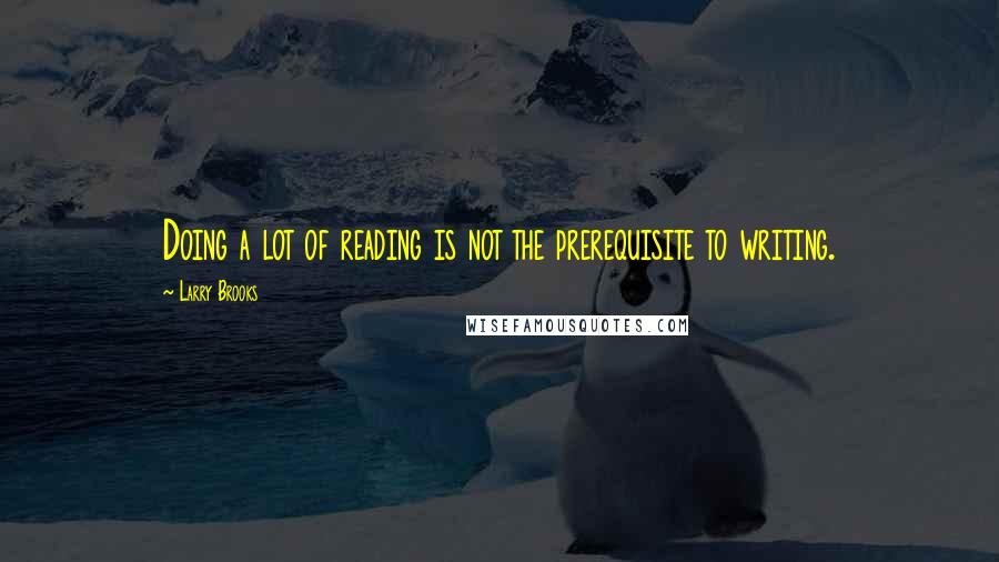 Larry Brooks Quotes: Doing a lot of reading is not the prerequisite to writing.