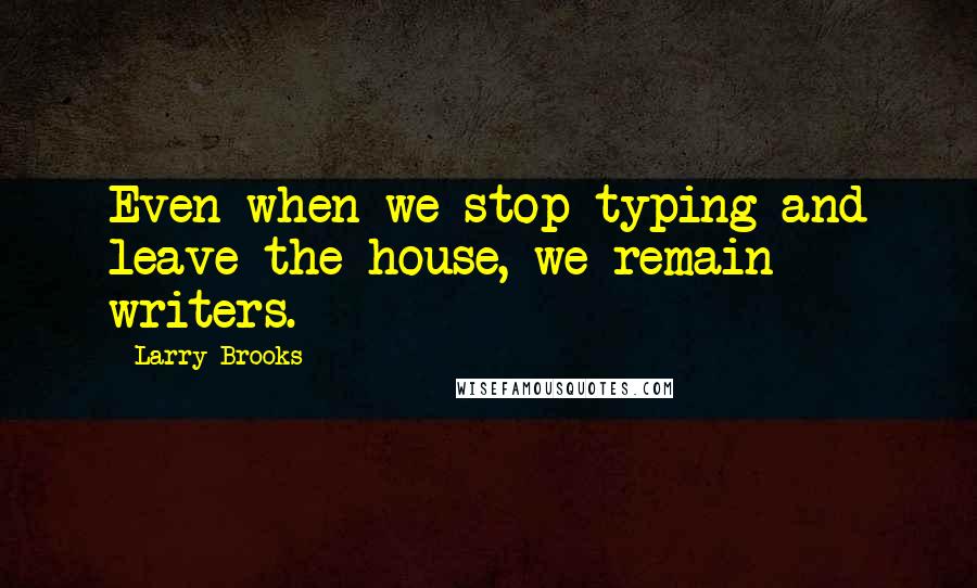 Larry Brooks Quotes: Even when we stop typing and leave the house, we remain writers.