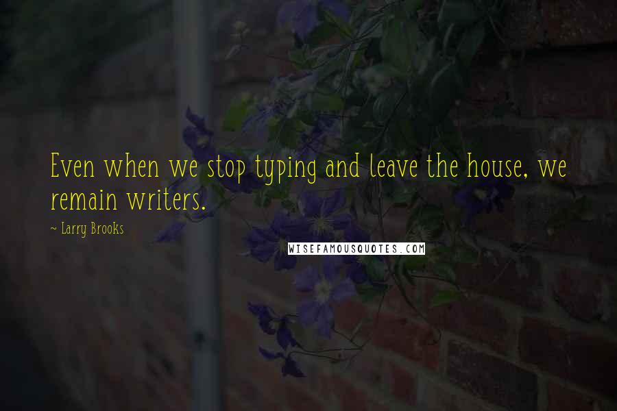 Larry Brooks Quotes: Even when we stop typing and leave the house, we remain writers.