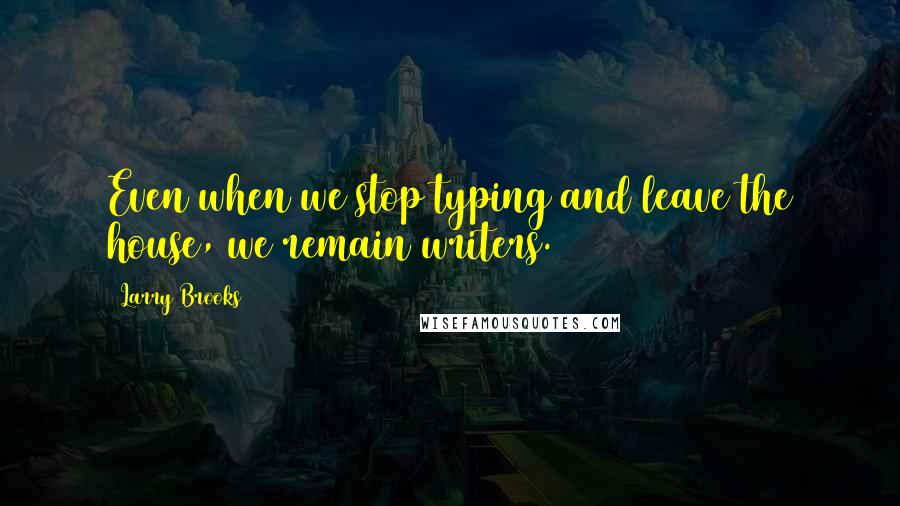 Larry Brooks Quotes: Even when we stop typing and leave the house, we remain writers.