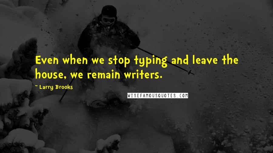 Larry Brooks Quotes: Even when we stop typing and leave the house, we remain writers.