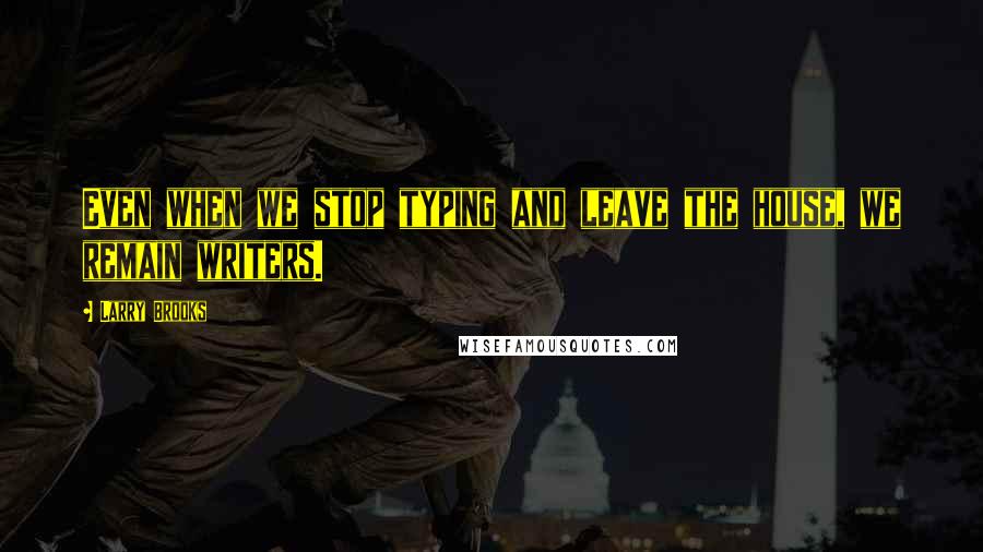 Larry Brooks Quotes: Even when we stop typing and leave the house, we remain writers.