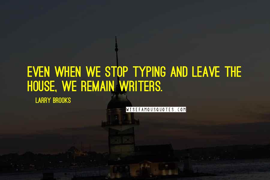 Larry Brooks Quotes: Even when we stop typing and leave the house, we remain writers.