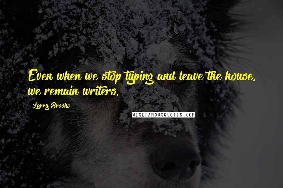 Larry Brooks Quotes: Even when we stop typing and leave the house, we remain writers.