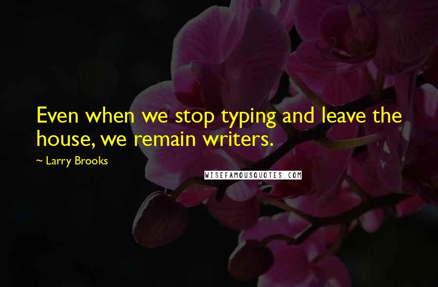Larry Brooks Quotes: Even when we stop typing and leave the house, we remain writers.
