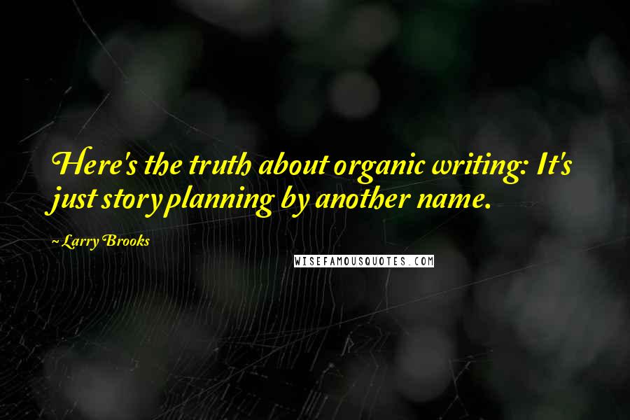 Larry Brooks Quotes: Here's the truth about organic writing: It's just story planning by another name.