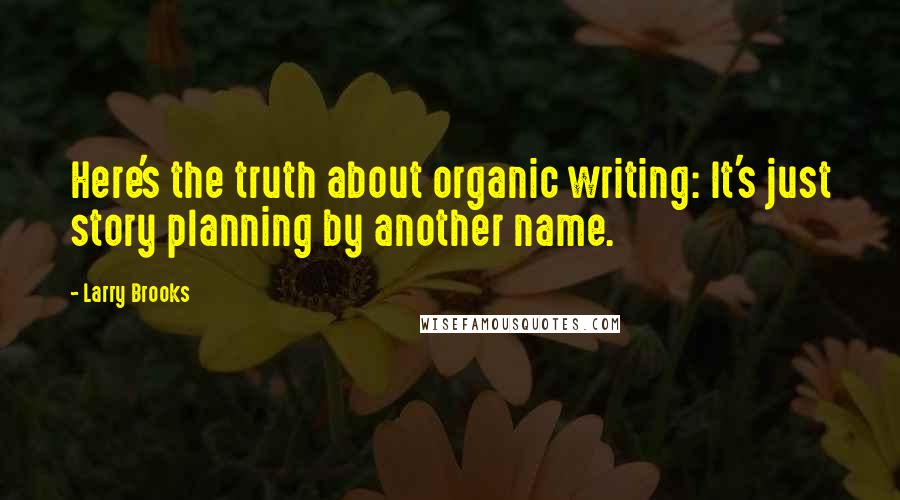 Larry Brooks Quotes: Here's the truth about organic writing: It's just story planning by another name.