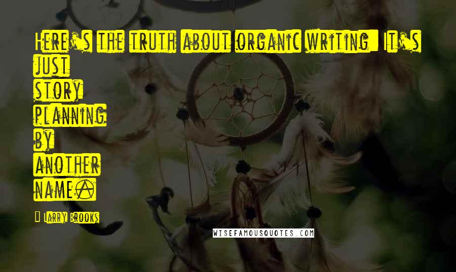 Larry Brooks Quotes: Here's the truth about organic writing: It's just story planning by another name.