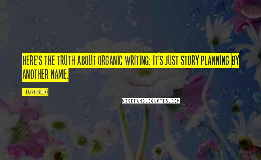 Larry Brooks Quotes: Here's the truth about organic writing: It's just story planning by another name.