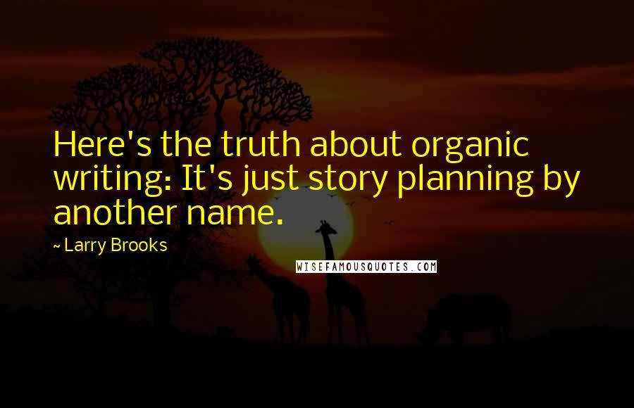 Larry Brooks Quotes: Here's the truth about organic writing: It's just story planning by another name.