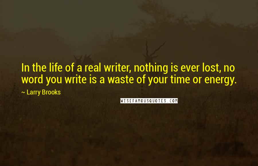 Larry Brooks Quotes: In the life of a real writer, nothing is ever lost, no word you write is a waste of your time or energy.