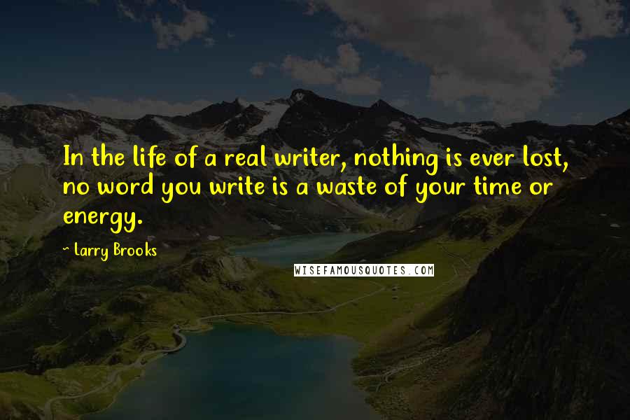 Larry Brooks Quotes: In the life of a real writer, nothing is ever lost, no word you write is a waste of your time or energy.