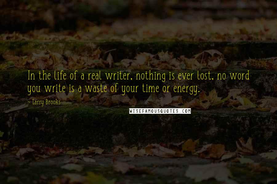 Larry Brooks Quotes: In the life of a real writer, nothing is ever lost, no word you write is a waste of your time or energy.