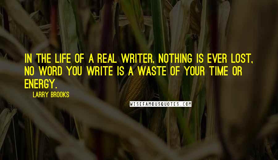 Larry Brooks Quotes: In the life of a real writer, nothing is ever lost, no word you write is a waste of your time or energy.