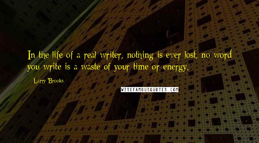 Larry Brooks Quotes: In the life of a real writer, nothing is ever lost, no word you write is a waste of your time or energy.