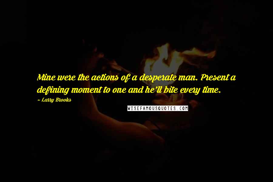 Larry Brooks Quotes: Mine were the actions of a desperate man. Present a defining moment to one and he'll bite every time.