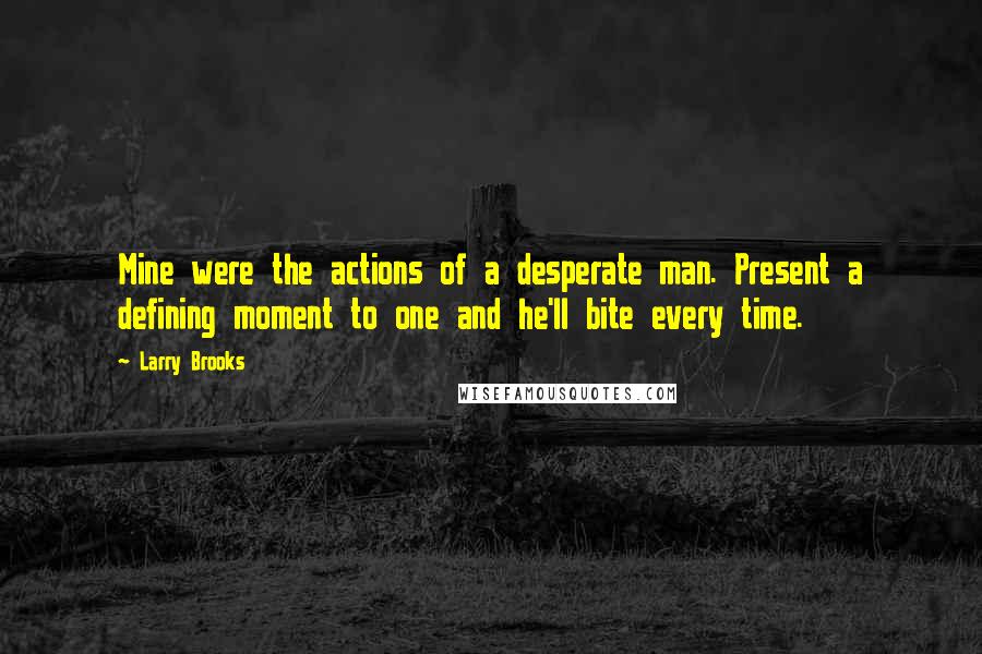 Larry Brooks Quotes: Mine were the actions of a desperate man. Present a defining moment to one and he'll bite every time.