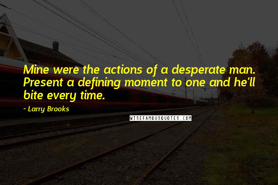 Larry Brooks Quotes: Mine were the actions of a desperate man. Present a defining moment to one and he'll bite every time.