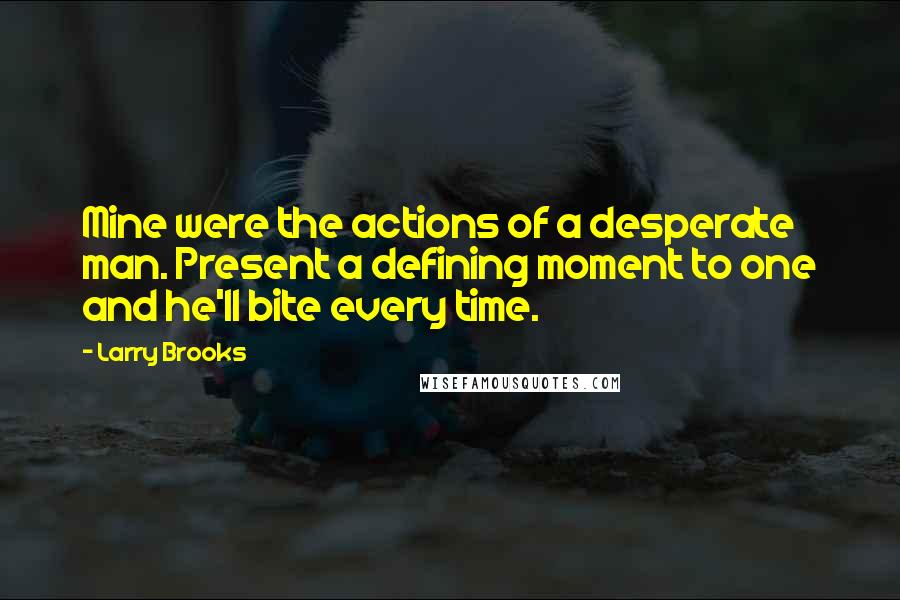 Larry Brooks Quotes: Mine were the actions of a desperate man. Present a defining moment to one and he'll bite every time.