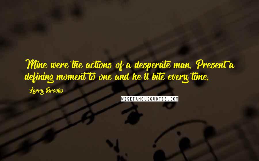 Larry Brooks Quotes: Mine were the actions of a desperate man. Present a defining moment to one and he'll bite every time.