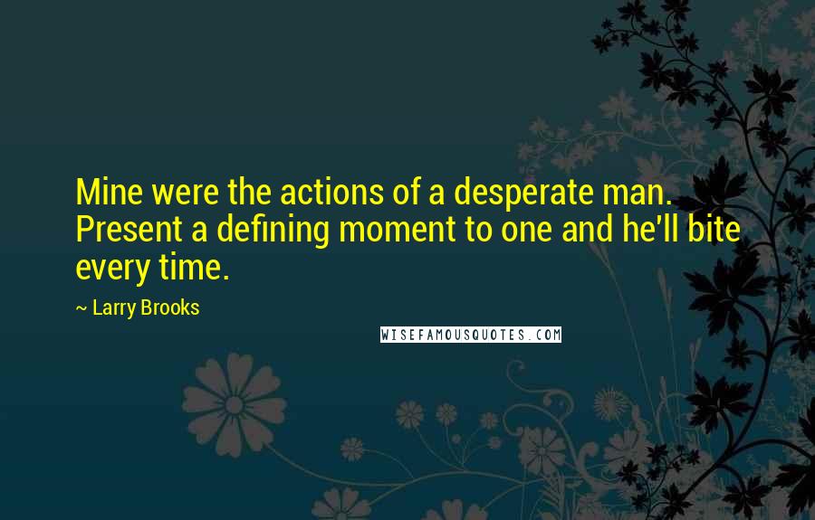 Larry Brooks Quotes: Mine were the actions of a desperate man. Present a defining moment to one and he'll bite every time.
