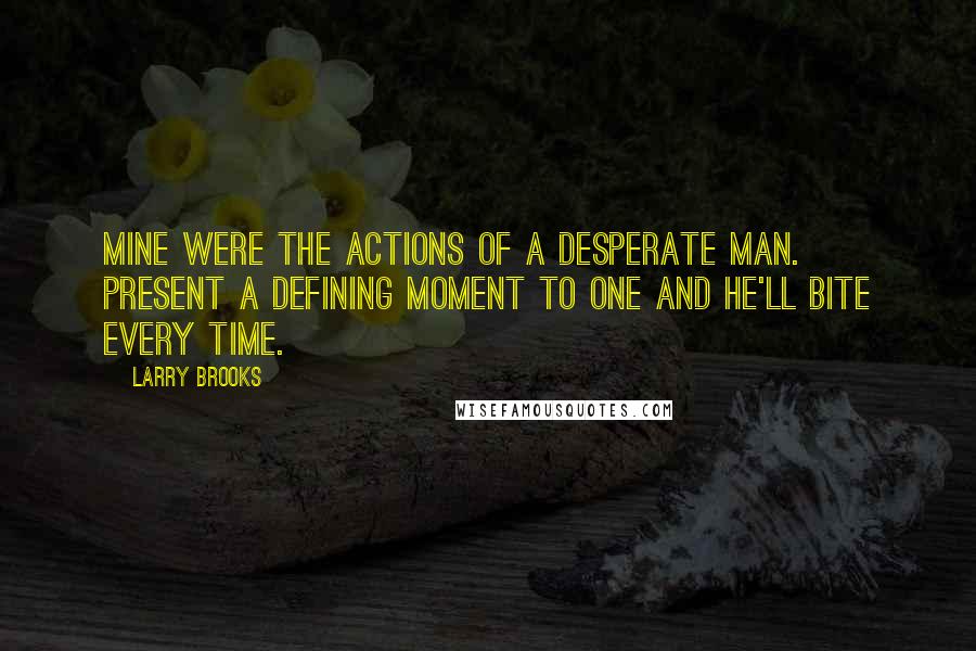 Larry Brooks Quotes: Mine were the actions of a desperate man. Present a defining moment to one and he'll bite every time.