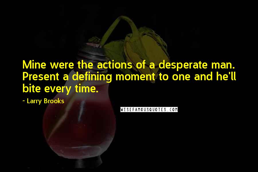 Larry Brooks Quotes: Mine were the actions of a desperate man. Present a defining moment to one and he'll bite every time.