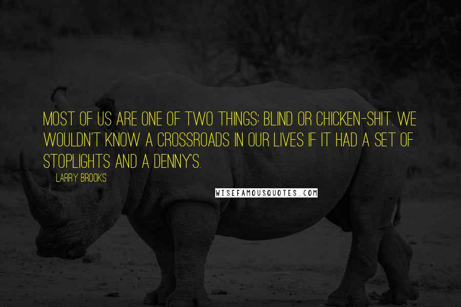 Larry Brooks Quotes: Most of us are one of two things: blind or chicken-shit. We wouldn't know a crossroads in our lives if it had a set of stoplights and a Denny's.