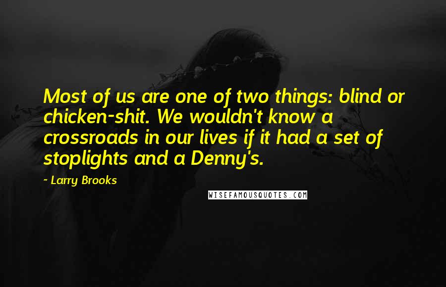 Larry Brooks Quotes: Most of us are one of two things: blind or chicken-shit. We wouldn't know a crossroads in our lives if it had a set of stoplights and a Denny's.