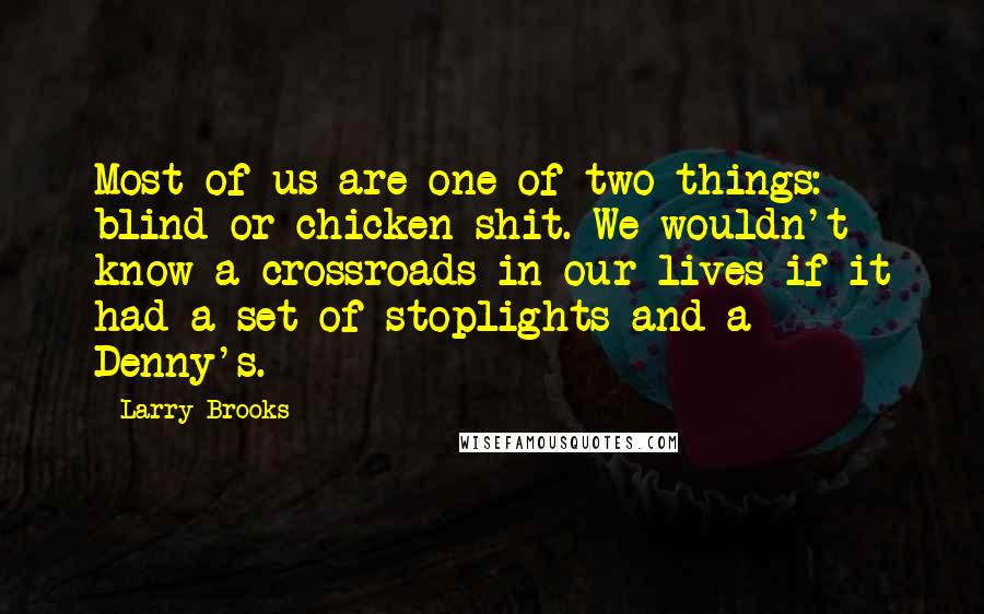 Larry Brooks Quotes: Most of us are one of two things: blind or chicken-shit. We wouldn't know a crossroads in our lives if it had a set of stoplights and a Denny's.