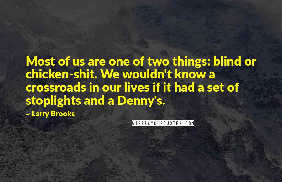 Larry Brooks Quotes: Most of us are one of two things: blind or chicken-shit. We wouldn't know a crossroads in our lives if it had a set of stoplights and a Denny's.