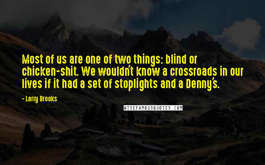 Larry Brooks Quotes: Most of us are one of two things: blind or chicken-shit. We wouldn't know a crossroads in our lives if it had a set of stoplights and a Denny's.