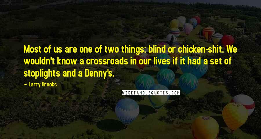 Larry Brooks Quotes: Most of us are one of two things: blind or chicken-shit. We wouldn't know a crossroads in our lives if it had a set of stoplights and a Denny's.