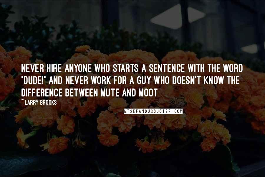 Larry Brooks Quotes: Never hire anyone who starts a sentence with the word "Dude!" and never work for a guy who doesn't know the difference between mute and moot