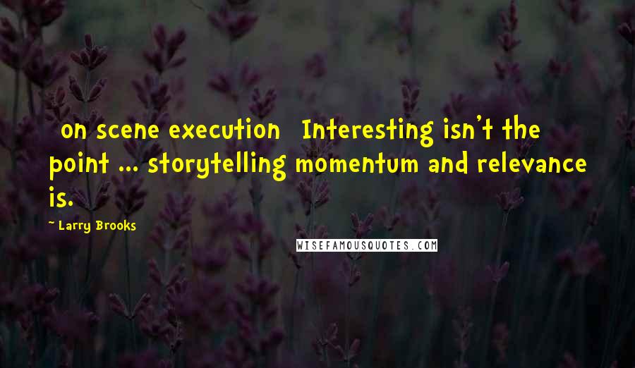 Larry Brooks Quotes: [on scene execution] Interesting isn't the point ... storytelling momentum and relevance is.