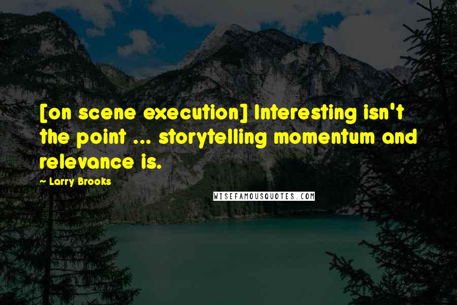 Larry Brooks Quotes: [on scene execution] Interesting isn't the point ... storytelling momentum and relevance is.