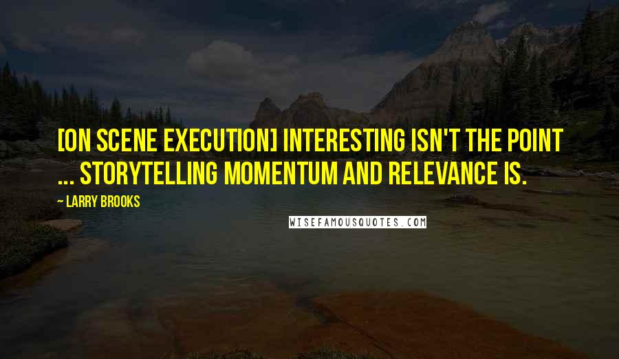 Larry Brooks Quotes: [on scene execution] Interesting isn't the point ... storytelling momentum and relevance is.